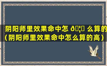 阴阳师里效果命中怎 🦉 么算的（阴阳师里效果命中怎么算的高）